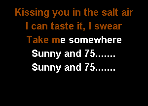Kissing you in the salt air
I can taste it, I swear
Take me somewhere

Sunny and 75 .......
Sunny and 75 .......