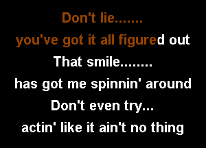 Don't lie .......
you've got it all figured out
That smile ........
has got me spinnin' around
Don't even try...
actin' like it ain't no thing