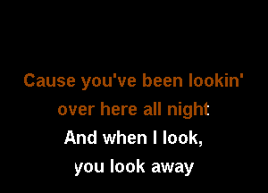 Cause you've been lookin'

over here all night
And when I look,
you look away