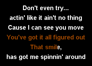 Don't even try...
actin' like it ain't no thing
Cause I can see you move

You've got it all figured out
That smile,
has got me spinnin' around