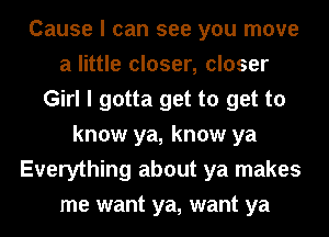 Cause I can see you move
a little closer, closer
Girl I gotta get to get to
know ya, know ya
Everything about ya makes
me want ya, want ya