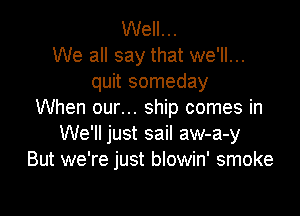 Well. ..
We all say that we'll...
quit someday

When our... ship comes in
We'll just sail aw-a-y
But we're just blowin' smoke