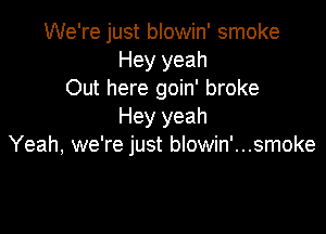 We're just blowin' smoke
Hey yeah
Out here goin' broke

Hey yeah
Yeah, we're just blowin'...smoke