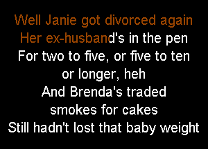 Well Janie got divorced again
Her ex-husband's in the pen
For two to five, or five to ten

or longer, heh

And Brenda's traded
smokes for cakes

Still hadn't lost that baby weight