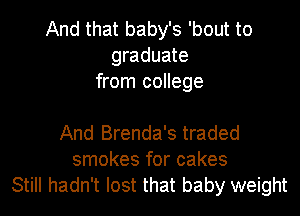 And that baby's 'bout to
graduate
from college

And Brenda's traded
smokes for cakes

Still hadn't lost that baby weight