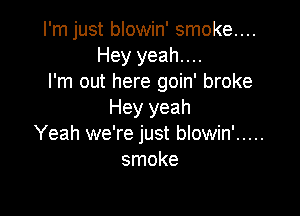 I'm just blowin' smoke....
Hey yeah....
I'm out here goin' broke

Hey yeah
Yeah we're just blowin' .....

smoke