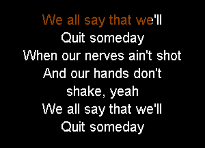 We all say that we'll
Quit someday
When our nerves ain't shot
And our hands don't

shake,yeah
We all say that we'll
Quit someday