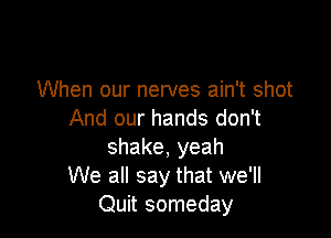When our nerves ain't shot

And our hands don't
shake, yeah
We all say that we'll
Quit someday