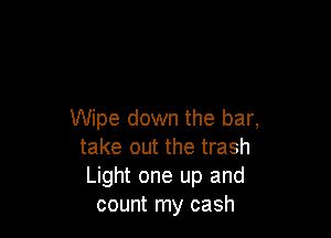 Wipe down the bar,
take out the trash
Light one up and
count my cash