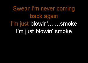 Swear I'm never coming
back again
I'm just blowin' ....... smoke

I'm just blowin' smoke