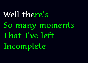 Well there's
So many moments

That I've left
Incomplete