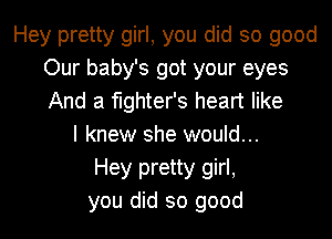 Hey pretty girl, you did so good
Our baby's got your eyes
And a fighter's heart like

I knew she would...
Hey pretty girl,
you did so good