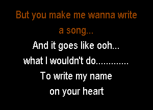 But you make me wanna write
a song...
And it goes like ooh...

what I wouldn't do .............
To write my name
on your heart