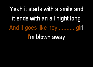 Yeah it starts with a smile and
it ends with an all night long
And it goes like hey ............ girl

I'm blown away