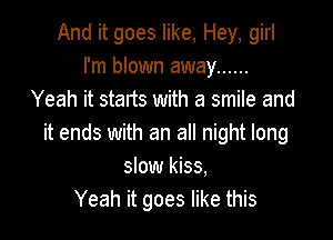 And it goes like, Hey, girl
I'm blown away ......
Yeah it starts with a smile and

it ends with an all night long
slow kiss,
Yeah it goes like this