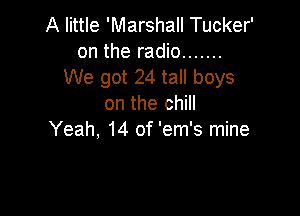 A little 'Marshall Tucker'
on the radio .......

We got 24 tall boys
on the chill

Yeah, 14 of 'em's mine