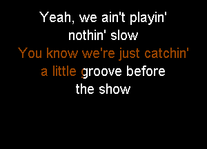 Yeah, we ain't playin'
nothin' slow
You know we're just catchin'
a little groove before

the show