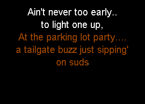 Ain't never too early..
to light one up,
At the parking lot party....
a tailgate buzzjust sipping'

on suds