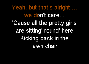 Yeah, but that's alright...
we don't care...
'Cause all the pretty girls
are sitting' round' here
Kicking back in the
lawn chair