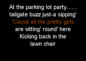 At the parking lot party ......
tailgate buzzjust-a sipping'
'Cause all the pretty girls
are sitting' round' here
Kicking back in the
lawn chair