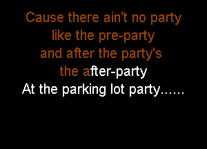 Cause there ain't no party
like the pre-party
and after the party's
the after-party

At the parking lot party ......