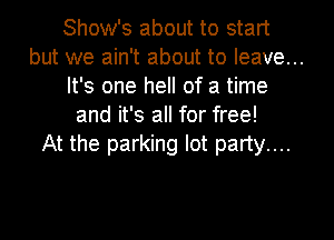 Show's about to start

but we ain't about to leave...

It's one hell of a time
and it's all for free!
At the parking lot party....