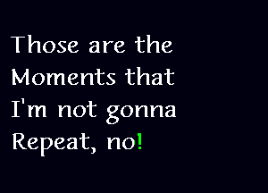 Those are the
Moments that

I'm not gonna
Repeat, no!