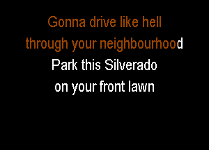 Gonna drive like hell
through your neighbourhood
Park this Silverado

on your front lawn