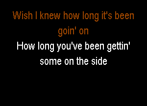 Wish I knew how long it's been
goin' on
How long you've been gettin'

some on the side