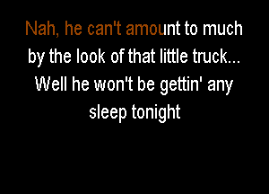 Nah, he can't amount to much
by the look of that little truck...
Well he won't be gettin' any

sleep tonight