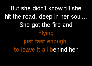 But she didn't know till she
hit the road, deep in her soul...
She got the fire and
meg
just fast enough,
to leave it all behind her