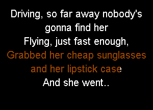 Driving, so far away nobody's
gonna find her
Flying, just fast enough,
Grabbed her cheap sunglasses
and her lipstick case
And she went..