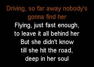 Driving, so far away nobody's
gonna find her
Flying, just fast enough,
to leave it all behind her
But she didn't know
till she hit the road,
deep in her soul