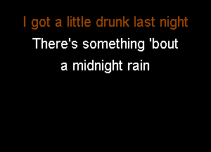 I got a little drunk last night
There's something 'bout
a midnight rain