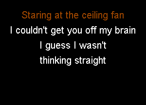Staring at the ceiling fan
I couldn't get you off my brain
I guess I wasn't

thinking straight