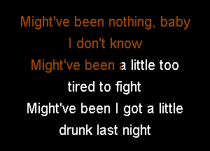 Might've been nothing, baby
I don't know
Might've been a little too
tired to fight
Might've been I got a little
drunk last night