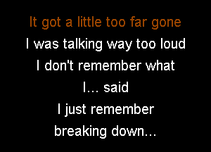 It got a little too far gone
I was talking way too loud
I don't remember what
I... said
ljust remember

breaking down... I