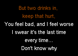 But two drinks in,
keep that hurt,
You feel bad, and I feel worse

I swear it's the last time
every time. ..
Don't know why