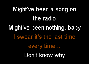 Might've been a song on
the radio
Might've been nothing, baby

I swear it's the last time
every time. ..
Don't know why