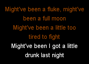 Might've been a fluke, might've
been a full moon
Might've been a little too
tired to fight
Might've been I got a little
drunk last night