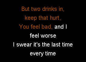 But two drinks in,
keep that hurt,
You feel bad, and I
feel worse
I swear it's the last time

every time