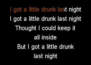 I got a little drunk last night
I got a little drunk last night
Thought I could keep it
all inside
But I got a little drunk

last night I