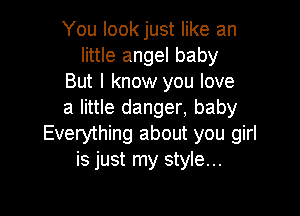 You look just like an
little angel baby
But I know you love

a little danger, baby
Everything about you girl
is just my style...