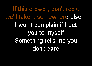 If this crowd , don't rock,

we'll take it somewhere else...

I won't complain if I get
you to myself
Something tells me you
don't care