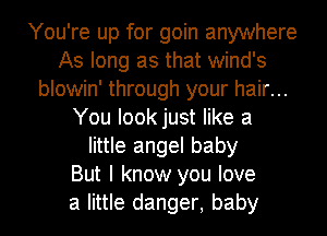 You're up for goin anywhere
As long as that wind's
blowin' through your hair...
You Iookjust like a
little angel baby
But I know you love
a little danger, baby