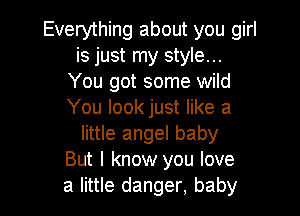 Everything about you girl
is just my style...
You got some wild

You Iookjust like a
little angel baby
But I know you love
a little danger, baby