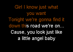 Girl I knowjust what
you want
Tonight we're gonna find it
down this road we're on...
Cause, you Iookjust like
a little angel baby