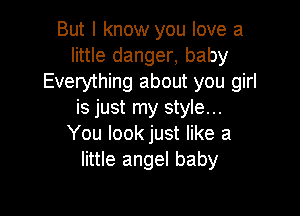 But I know you love a
little danger, baby
Everything about you girl

is just my style...
You look just like a
little angel baby