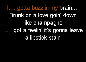 I.... gotta buzz in my brain....
Drunk on a love goin' down
like champagne
I.... got a feelin' it's gonna leave
a lipstick stain