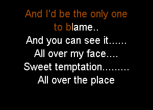 And I'd be the only one
to blame..
And you can see it ......
All over my face....

Sweet temptation .........
All over the place